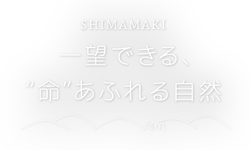 SHIMAMAKI 一望できる、“命”あふれる自然